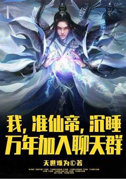 我，准仙帝，沉睡万年加入聊天群 作者：天世难为 1-334章  TXT下载